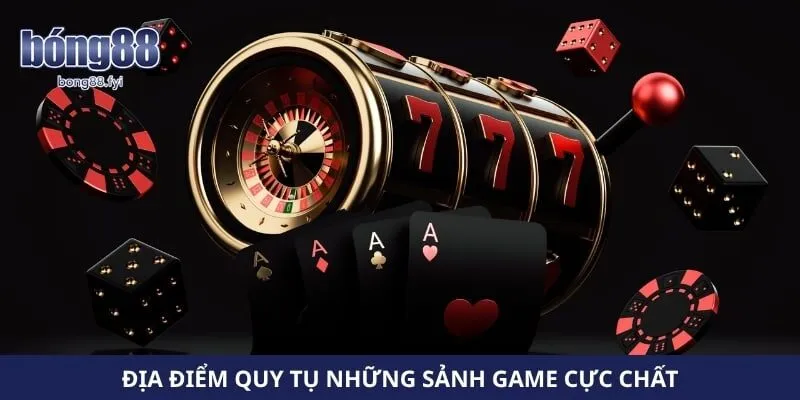 Địa điểm quy tụ những sảnh game cực chất