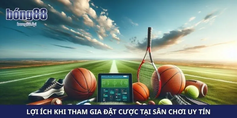 Lợi ích khi tham gia đặt cược tại sân chơi uy tín